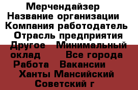 Мерчендайзер › Название организации ­ Компания-работодатель › Отрасль предприятия ­ Другое › Минимальный оклад ­ 1 - Все города Работа » Вакансии   . Ханты-Мансийский,Советский г.